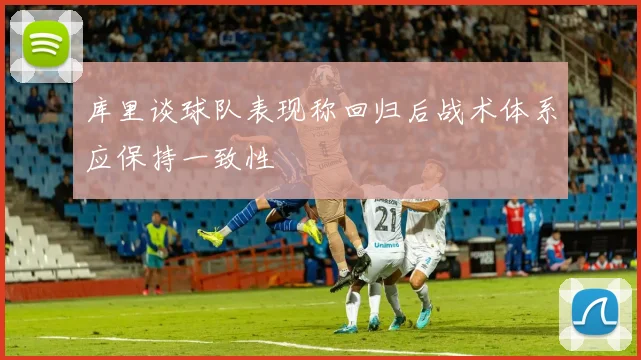 库里谈球队表现称回归后战术体系应保持一致性