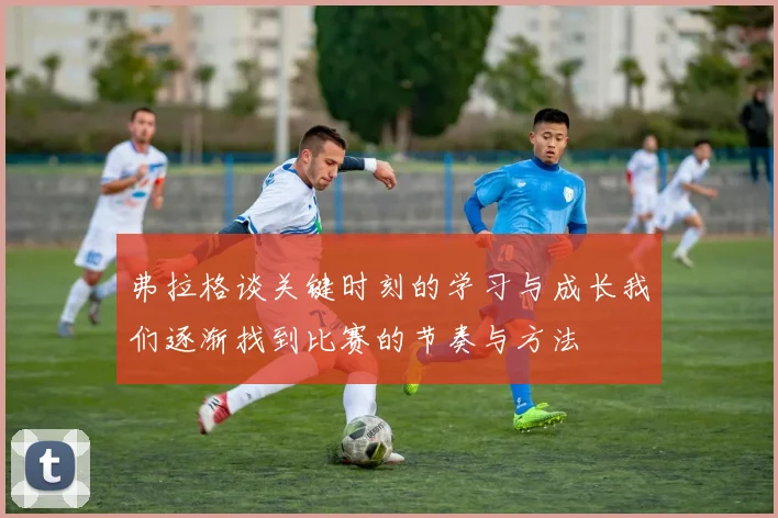 弗拉格谈关键时刻的学习与成长我们逐渐找到比赛的节奏与方法