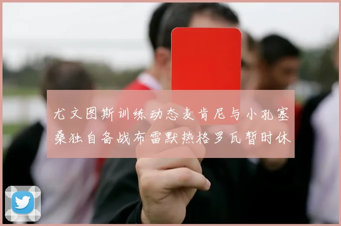 尤文图斯训练动态麦肯尼与小孔塞桑独自备战布雷默热格罗瓦暂时休息