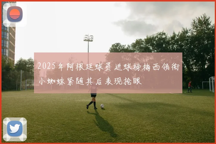 2025年阿根廷球员进球榜梅西领衔小蜘蛛紧随其后表现抢眼