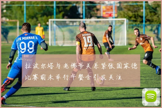 拉波尔塔与老佛爷关系紧张国家德比赛前未举行午餐会引发关注