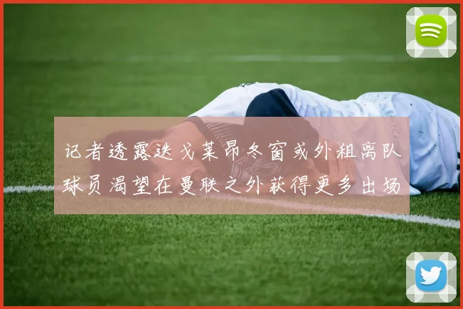 记者透露迭戈莱昂冬窗或外租离队球员渴望在曼联之外获得更多出场机会
