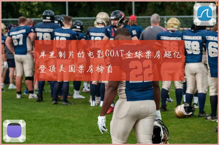 库里制片的电影GOAT全球票房超亿登顶美国票房榜首