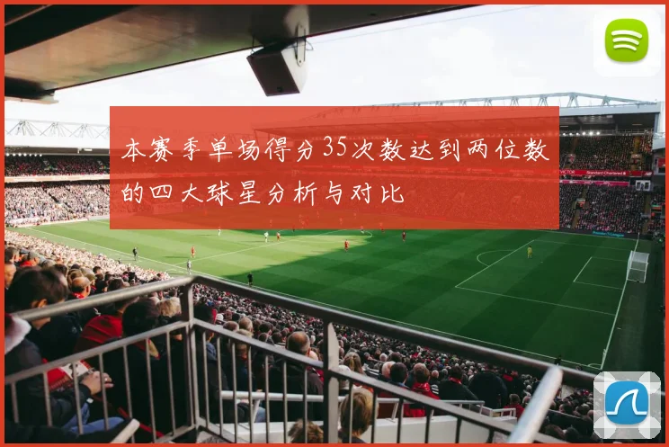 本赛季单场得分35次数达到两位数的四大球星分析与对比