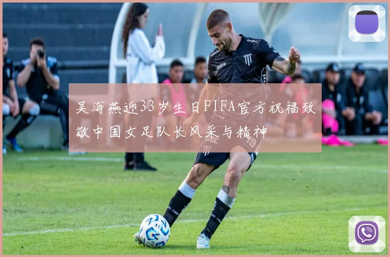 吴海燕迎33岁生日FIFA官方祝福致敬中国女足队长风采与精神