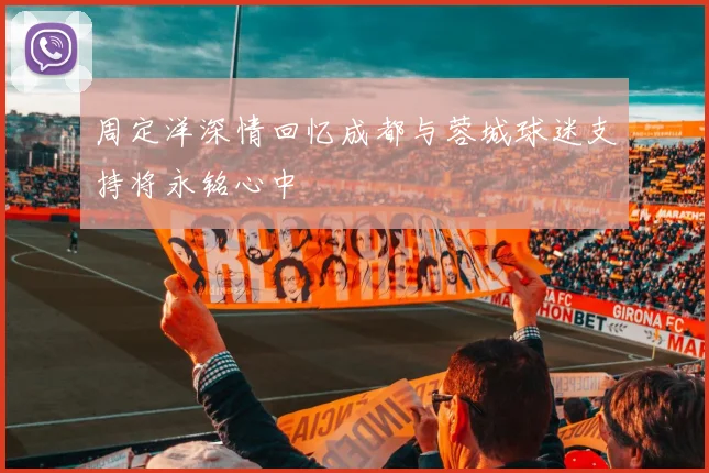 周定洋深情回忆成都与蓉城球迷支持将永铭心中