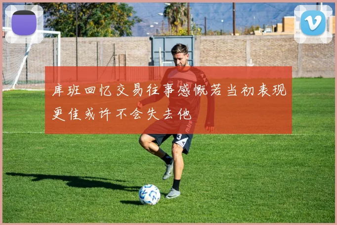 库班回忆交易往事感慨若当初表现更佳或许不会失去他