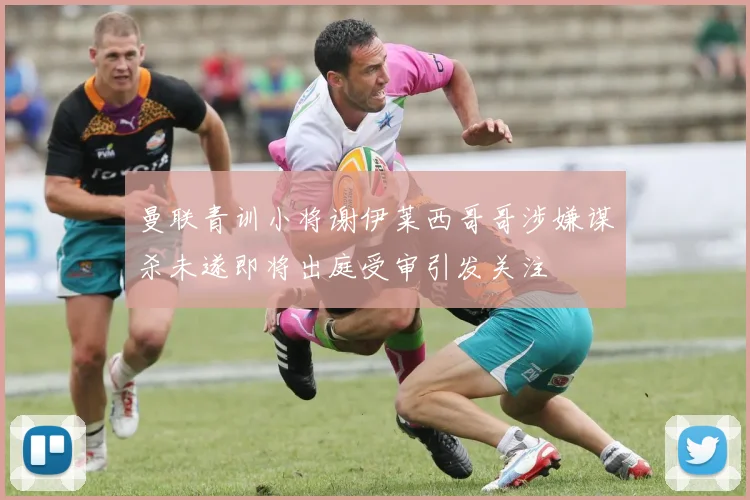 曼联青训小将谢伊莱西哥哥涉嫌谋杀未遂即将出庭受审引发关注
