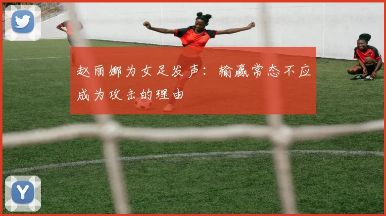 赵丽娜为女足发声：输赢常态不应成为攻击的理由
