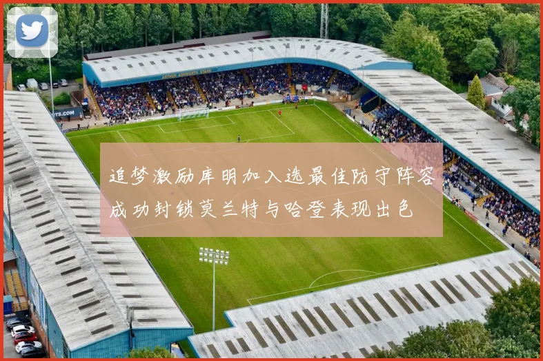 追梦激励库明加入选最佳防守阵容成功封锁莫兰特与哈登表现出色