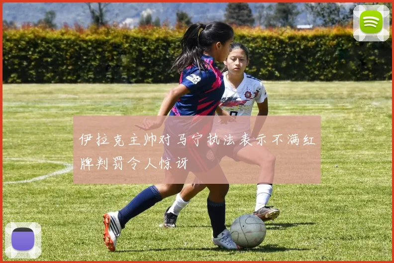 伊拉克主帅对马宁执法表示不满红牌判罚令人惊讶