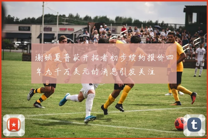 谢顿夏普获开拓者初步续约报价四年九千万美元的消息引发关注