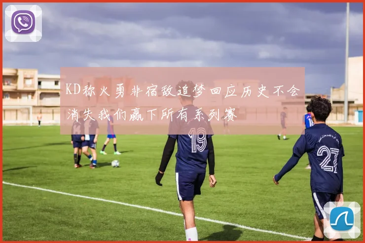 KD称火勇非宿敌追梦回应历史不会消失我们赢下所有系列赛