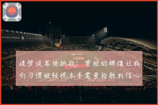 追梦谈客场挑战：曾经的辉煌让我们习惯被轻视本季需重拾胜利信心