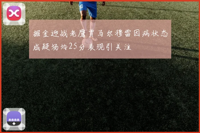 掘金迎战老鹰贾马尔穆雷因病状态成疑场均25分表现引关注