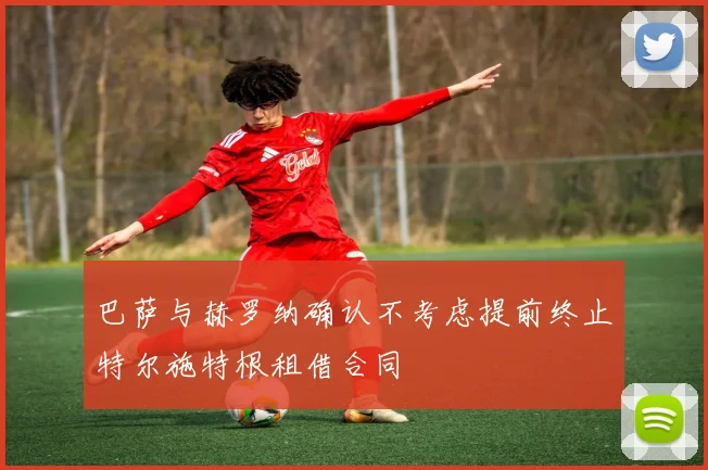 巴萨与赫罗纳确认不考虑提前终止特尔施特根租借合同