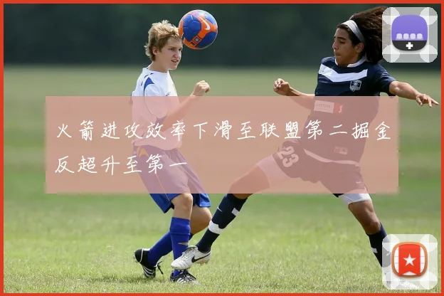 火箭进攻效率下滑至联盟第二掘金反超升至第一