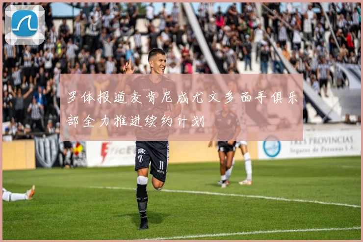 罗体报道麦肯尼成尤文多面手俱乐部全力推进续约计划
