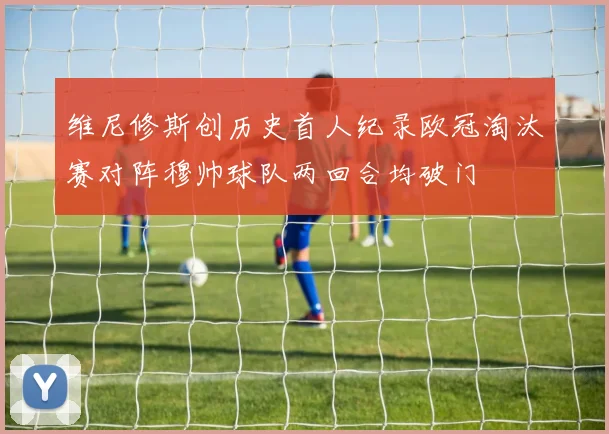 维尼修斯创历史首人纪录欧冠淘汰赛对阵穆帅球队两回合均破门