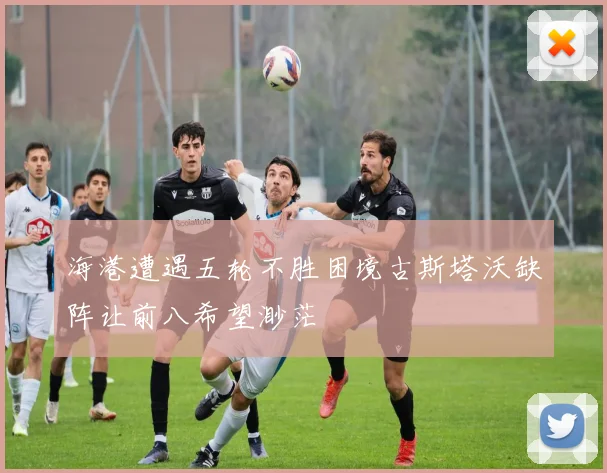 海港遭遇五轮不胜困境古斯塔沃缺阵让前八希望渺茫