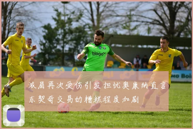 浓眉再次受伤引发担忧奥康纳直言东契奇交易的糟糕程度加剧
